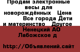 Продам электронные весы для новорождённых › Цена ­ 1 500 - Все города Дети и материнство » Другое   . Ненецкий АО,Лабожское д.